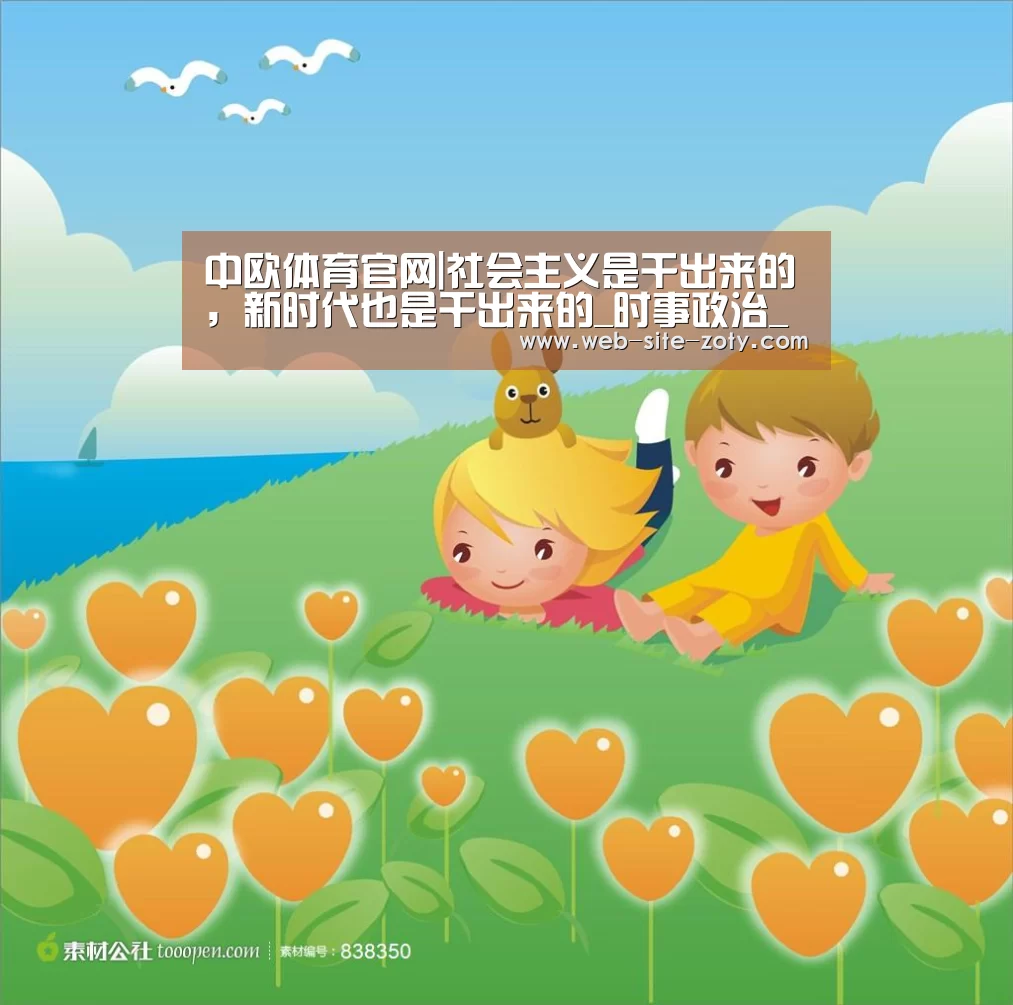 中欧体育官网|社会主义是干出来的,新时代也是干出来的_时事政治_中公教育网